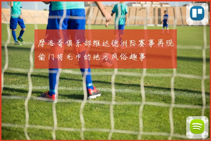 摩洛哥俱乐部维达德洲际赛事再现偷门将毛巾的地方风俗趣事