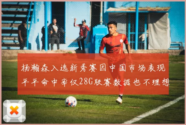 杨瀚森入选新秀赛因中国市场表现平平命中率仅28G联赛数据也不理想