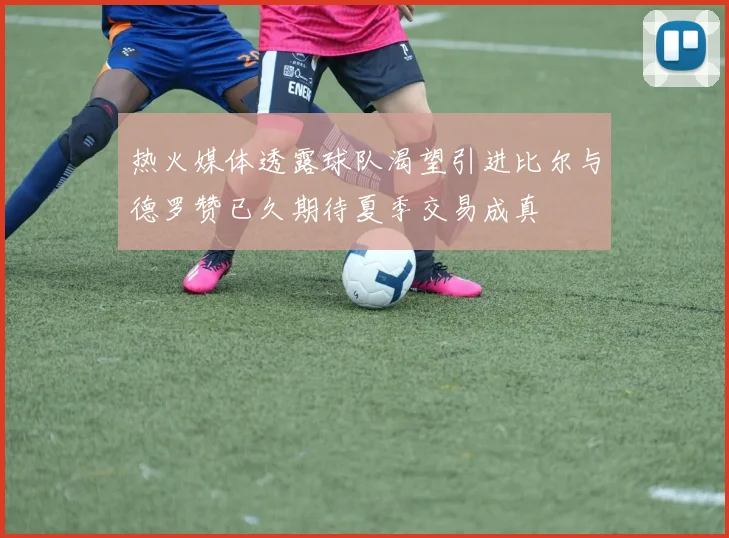 热火媒体透露球队渴望引进比尔与德罗赞已久期待夏季交易成真
