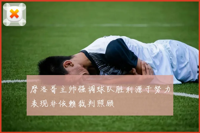 摩洛哥主帅强调球队胜利源于努力表现非依赖裁判照顾