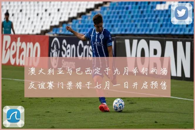 澳大利亚与巴西定于九月举行两场友谊赛门票将于七月一日开启预售