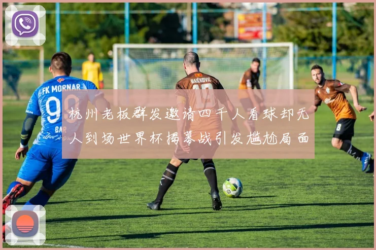 杭州老板群发邀请四千人看球却无人到场世界杯揭幕战引发尴尬局面