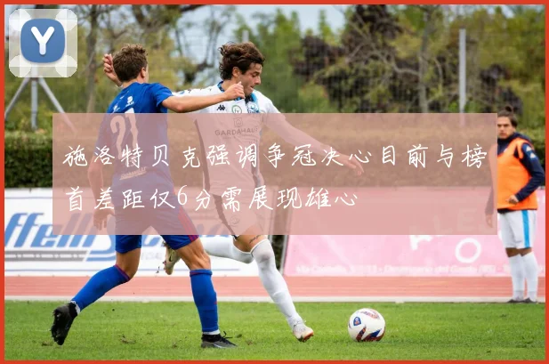 施洛特贝克强调争冠决心目前与榜首差距仅6分需展现雄心