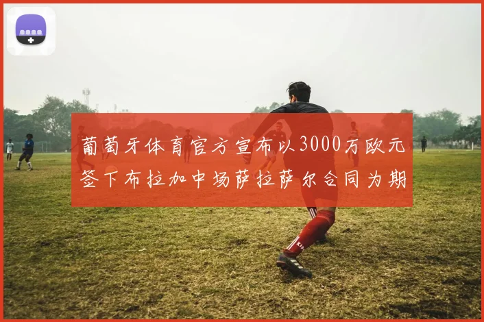 葡萄牙体育官方宣布以3000万欧元签下布拉加中场萨拉萨尔合同为期五年