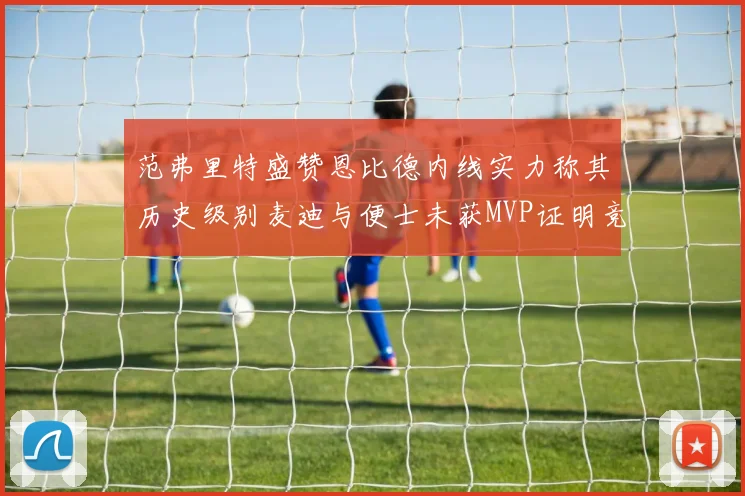 范弗里特盛赞恩比德内线实力称其历史级别麦迪与便士未获MVP证明竞争激烈