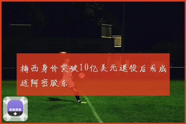 梅西身价突破10亿美元退役后或成迈阿密股东