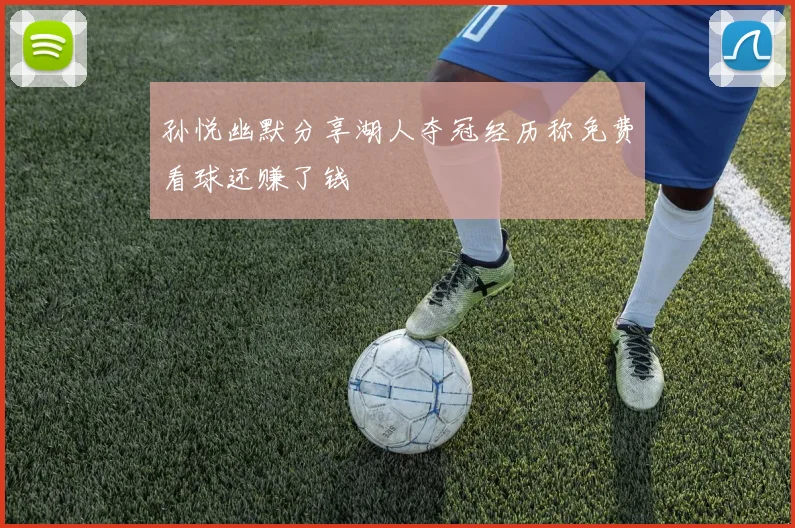 孙悦幽默分享湖人夺冠经历称免费看球还赚了钱