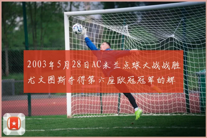 2003年5月28日AC米兰点球大战战胜尤文图斯夺得第六座欧冠冠军的辉煌时刻