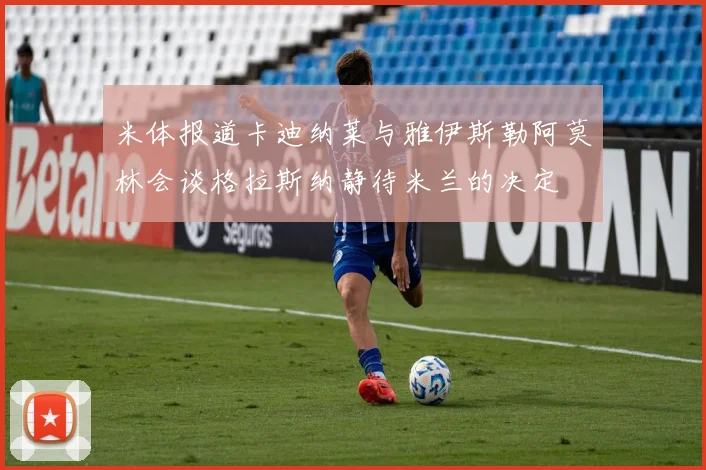 米体报道卡迪纳莱与雅伊斯勒阿莫林会谈格拉斯纳静待米兰的决定