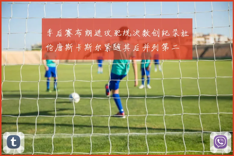 季后赛布朗进攻犯规次数创纪录杜伦唐斯卡斯尔紧随其后并列第二
