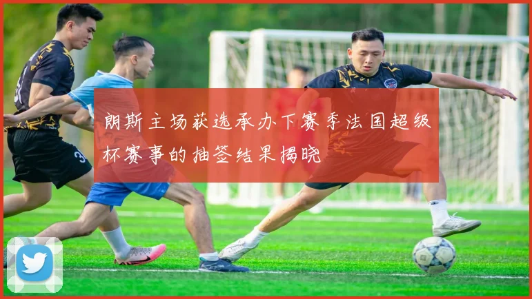 朗斯主场获选承办下赛季法国超级杯赛事的抽签结果揭晓