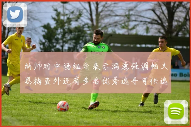 纳帅对中场组合表示满意强调帕夫恩梅查外还有多名优秀选手可供选择