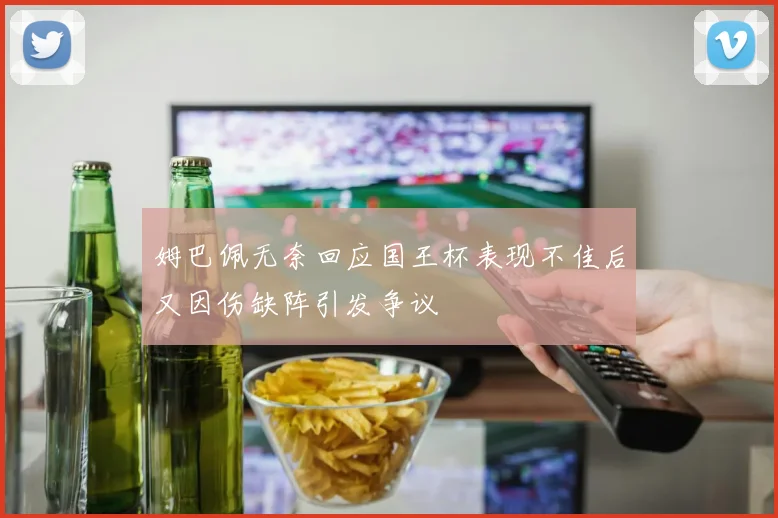 姆巴佩无奈回应国王杯表现不佳后又因伤缺阵引发争议