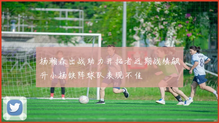 杨瀚森出战助力开拓者近期战绩飙升小杨缺阵球队表现不佳