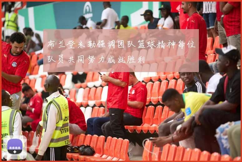 布兰登米勒强调团队篮球精神每位队员共同努力成就胜利