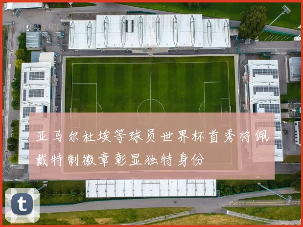 亚马尔杜埃等球员世界杯首秀将佩戴特制徽章彰显独特身份