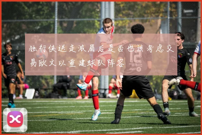 独行侠送走浓眉后是否也该考虑交易欧文以重建球队阵容