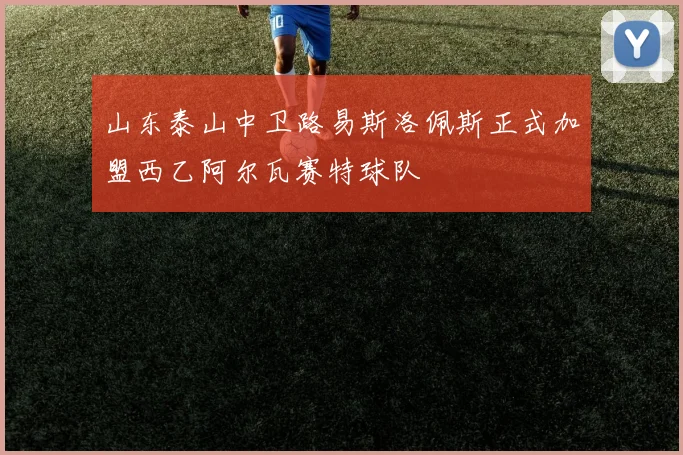 山东泰山中卫路易斯洛佩斯正式加盟西乙阿尔瓦赛特球队