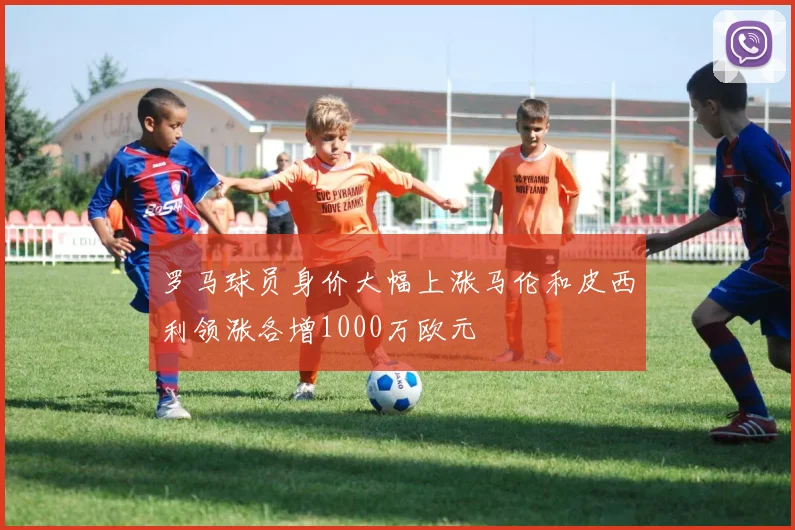 罗马球员身价大幅上涨马伦和皮西利领涨各增1000万欧元