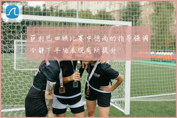 萨利巴回顾比赛中德尚的指导强调冷静下半场表现有所提升