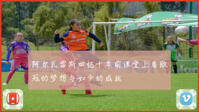 阿尔瓦雷斯回忆十年前课堂上看欧冠的梦想与如今的成就