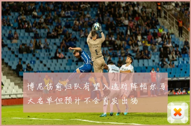 博尼伤愈归队有望入选对阵帕尔马大名单但预计不会首发出场