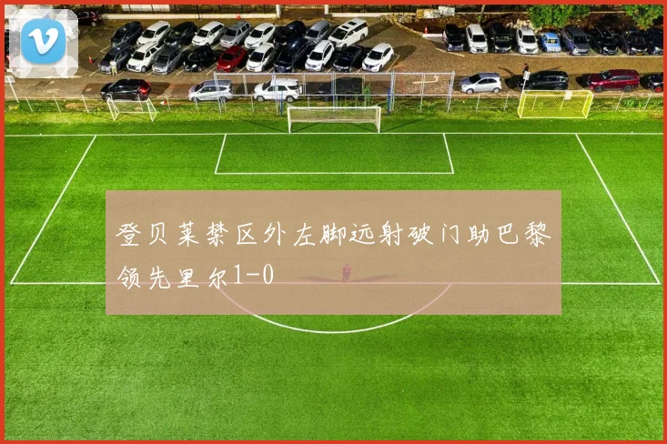 登贝莱禁区外左脚远射破门助巴黎领先里尔1-0