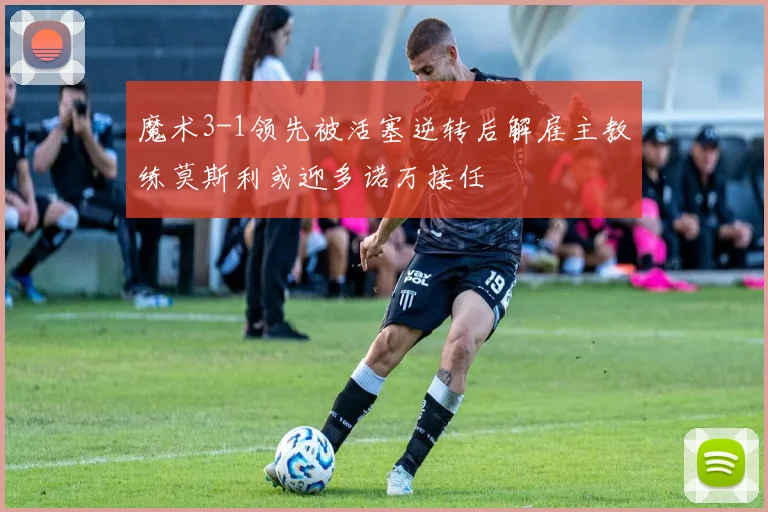 魔术3-1领先被活塞逆转后解雇主教练莫斯利或迎多诺万接任