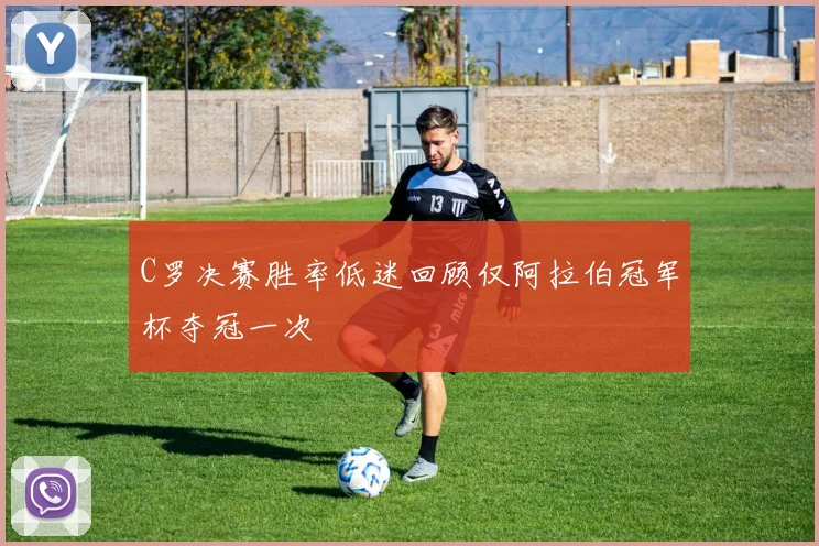 C罗决赛胜率低迷回顾仅阿拉伯冠军杯夺冠一次