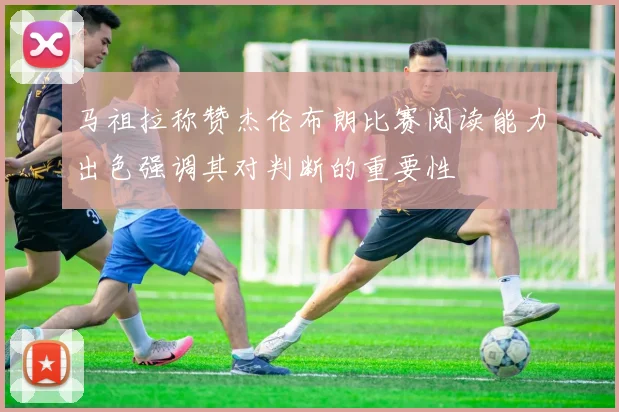 马祖拉称赞杰伦布朗比赛阅读能力出色强调其对判断的重要性