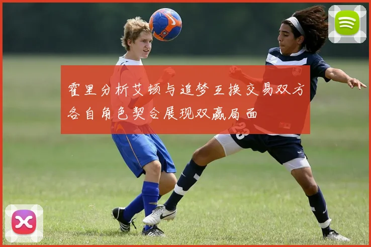霍里分析艾顿与追梦互换交易双方各自角色契合展现双赢局面