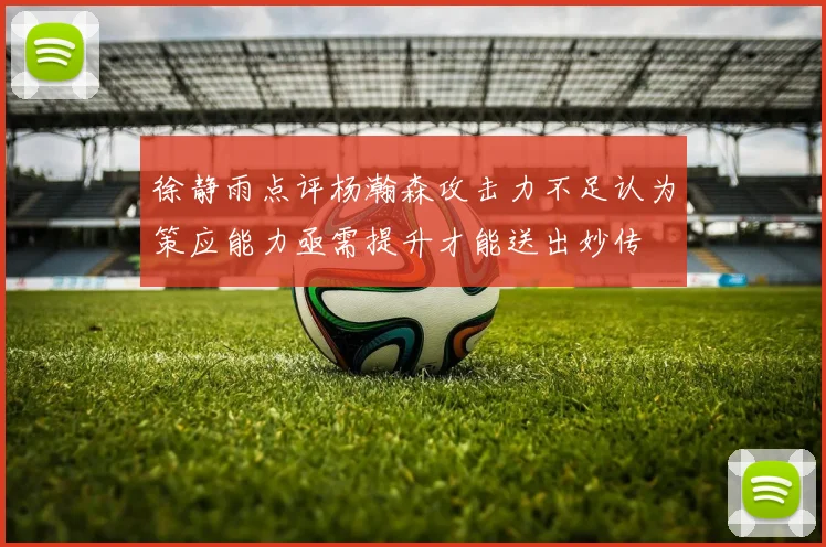 徐静雨点评杨瀚森攻击力不足认为策应能力亟需提升才能送出妙传